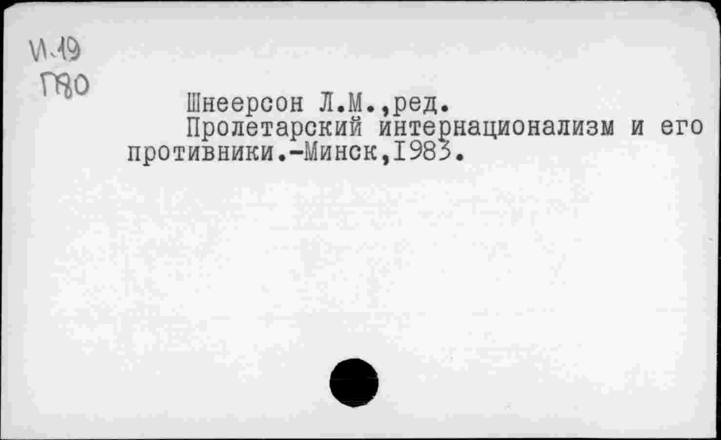 ﻿
ШО
Шнеерсон Л.М.,ред.
Пролетарский интернационализм и его противники.-Минск,1983.